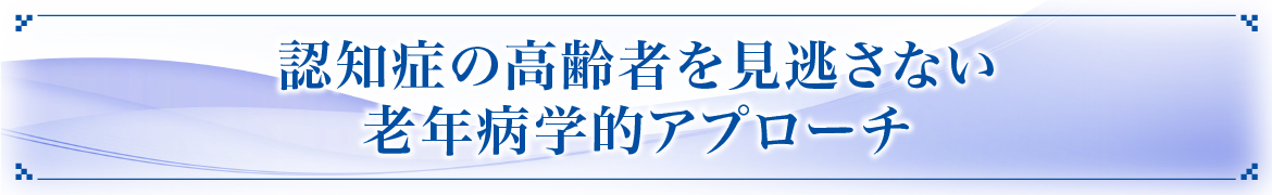 認知症の高齢者を見逃さない老年病医学的アプローチ
