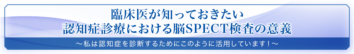 臨床医が知っておきたい認知症診療における脳SPECT検査の意義 ～私は認知症を診断するためにこのように活用しています！～