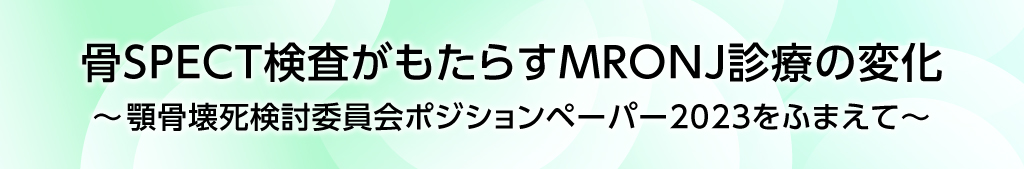 骨SPECT検査がもたらすMRONJ診療の変化　
～顎骨壊死検討委員会ポジションペーパー2023をふまえて～
